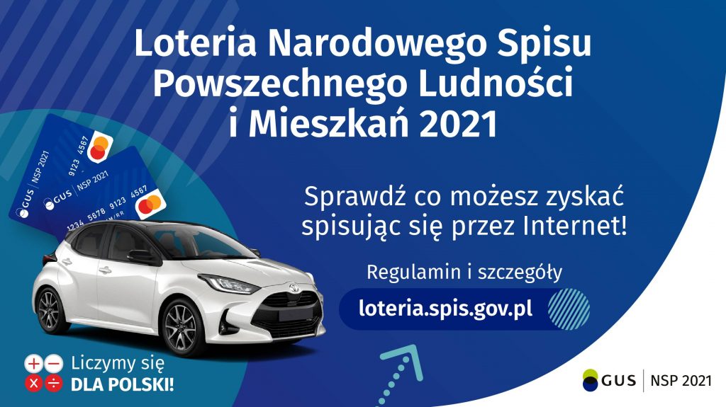 Na górze grafiki jest napis: Loteria Narodowego Spisu Powszechnego Ludności i Mieszkań 2021. Poniżej jest napis: Sprawdź co możesz zyskać spisując się przez Internet! Regulamin i szczegóły loteria.spis.gov.pl Po lewej stronie grafiki widać samochód i karty przedpłacone. Na dole grafiki są cztery małe koła ze znakami dodawania, odejmowania, mnożenia i dzielenia, obok nich napis: Liczymy się dla Polski! W prawym dolnym rogu jest logotyp spisu: dwa nachodzące na siebie pionowo koła, GUS, pionowa kreska, NSP 2021.